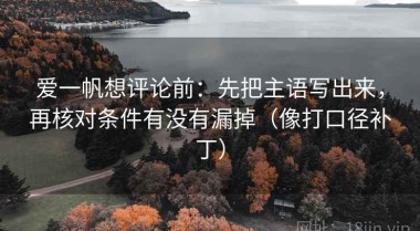 爱一帆想评论前：先把主语写出来，再核对条件有没有漏掉（像打口径补丁）