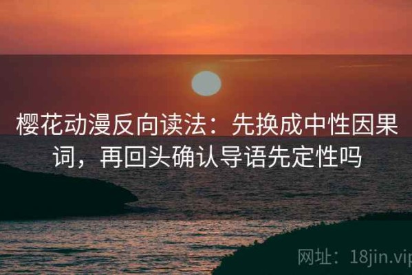 樱花动漫反向读法：先换成中性因果词，再回头确认导语先定性吗