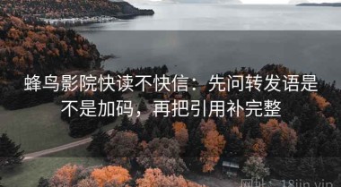蜂鸟影院快读不快信：先问转发语是不是加码，再把引用补完整