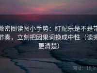 微密圈读图小手势：盯配乐是不是带节奏，立刻把因果词换成中性（读完更清楚）