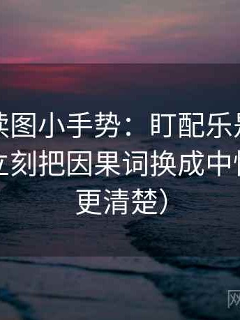 微密圈读图小手势：盯配乐是不是带节奏，立刻把因果词换成中性（读完更清楚）