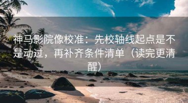 神马影院像校准：先校轴线起点是不是动过，再补齐条件清单（读完更清醒）