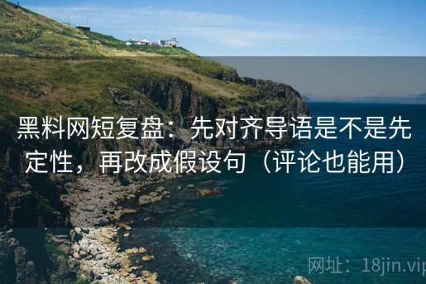 黑料网短复盘：先对齐导语是不是先定性，再改成假设句（评论也能用）