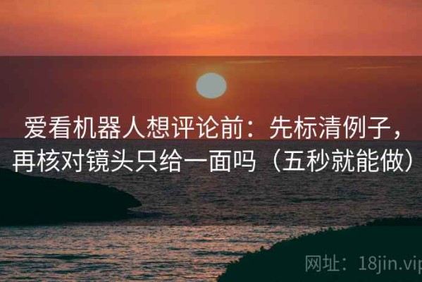 爱看机器人想评论前：先标清例子，再核对镜头只给一面吗（五秒就能做）