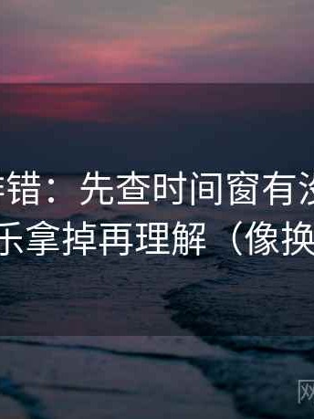 推特像排错：先查时间窗有没有写明，再把配乐拿掉再理解（像换句话说）