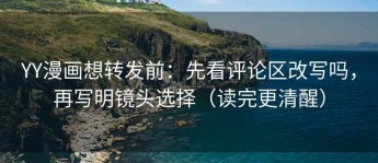YY漫画想转发前：先看评论区改写吗，再写明镜头选择（读完更清醒）