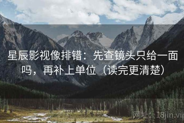 星辰影视像排错：先查镜头只给一面吗，再补上单位（读完更清楚）