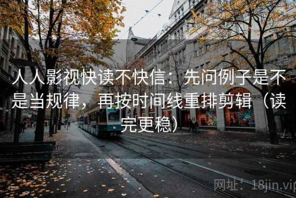人人影视快读不快信：先问例子是不是当规律，再按时间线重排剪辑（读完更稳）