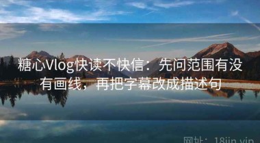 糖心Vlog快读不快信：先问范围有没有画线，再把字幕改成描述句