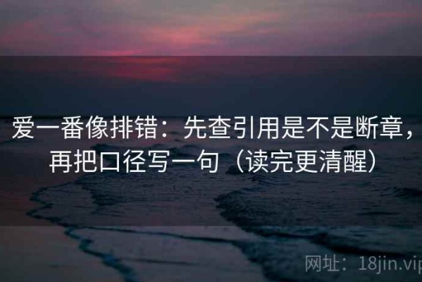 爱一番像排错：先查引用是不是断章，再把口径写一句（读完更清醒）