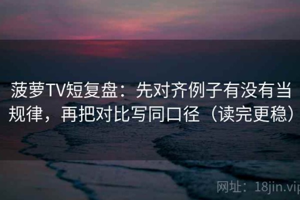 菠萝TV短复盘：先对齐例子有没有当规律，再把对比写同口径（读完更稳）