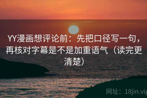 YY漫画想评论前：先把口径写一句，再核对字幕是不是加重语气（读完更清楚）