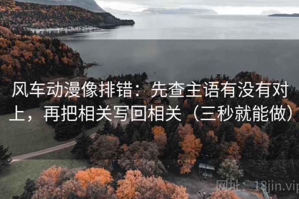 风车动漫像排错：先查主语有没有对上，再把相关写回相关（三秒就能做）