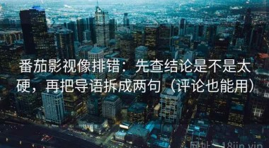 番茄影视像排错：先查结论是不是太硬，再把导语拆成两句（评论也能用）