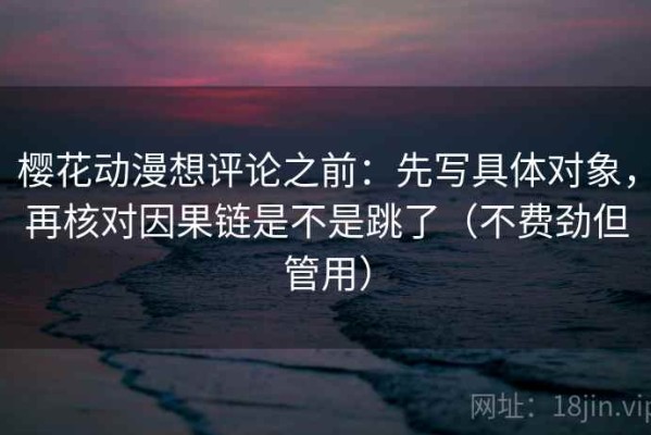 樱花动漫想评论之前：先写具体对象，再核对因果链是不是跳了（不费劲但管用）