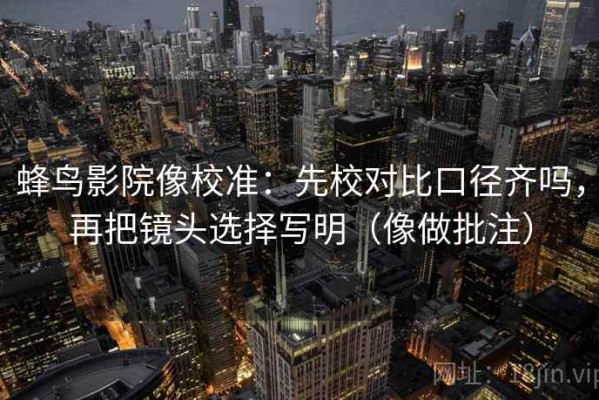 蜂鸟影院像校准：先校对比口径齐吗，再把镜头选择写明（像做批注）