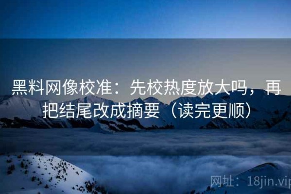 黑料网像校准：先校热度放大吗，再把结尾改成摘要（读完更顺）