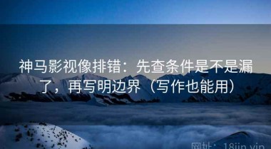 神马影视像排错：先查条件是不是漏了，再写明边界（写作也能用）