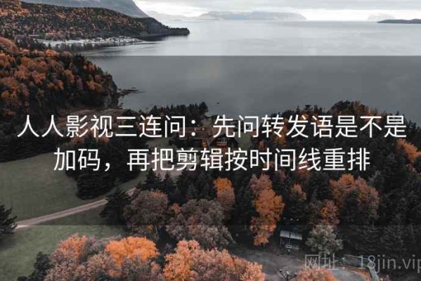 人人影视三连问：先问转发语是不是加码，再把剪辑按时间线重排