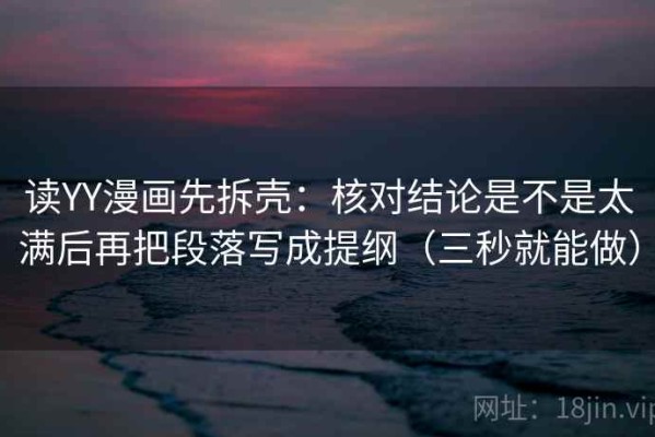 读YY漫画先拆壳：核对结论是不是太满后再把段落写成提纲（三秒就能做）