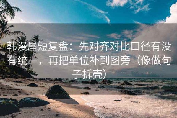 韩漫屋短复盘：先对齐对比口径有没有统一，再把单位补到图旁（像做句子拆壳）