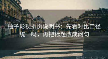 柚子影视折页说明书：先看对比口径统一吗，再把标题改成问句