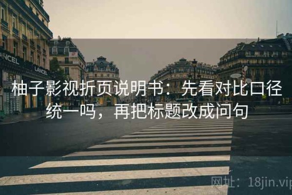 柚子影视折页说明书：先看对比口径统一吗，再把标题改成问句