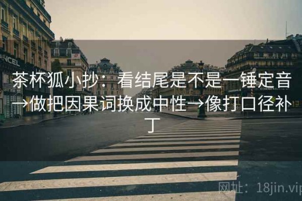 茶杯狐小抄：看结尾是不是一锤定音→做把因果词换成中性→像打口径补丁