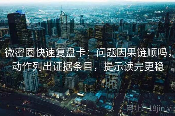 微密圈快速复盘卡：问题因果链顺吗，动作列出证据条目，提示读完更稳