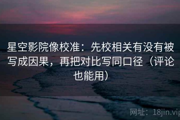 星空影院像校准：先校相关有没有被写成因果，再把对比写同口径（评论也能用）