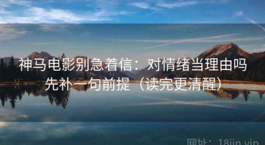 神马电影别急着信：对情绪当理由吗先补一句前提（读完更清醒）