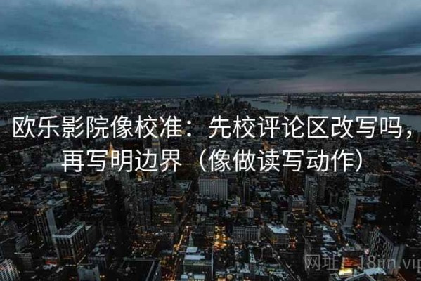 欧乐影院像校准：先校评论区改写吗，再写明边界（像做读写动作）