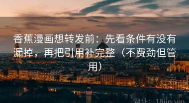 香蕉漫画想转发前：先看条件有没有漏掉，再把引用补完整（不费劲但管用）