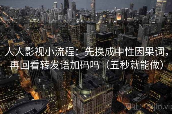 人人影视小流程：先换成中性因果词，再回看转发语加码吗（五秒就能做）