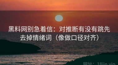 黑料网别急着信：对推断有没有跳先去掉情绪词（像做口径对齐）