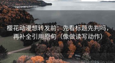 樱花动漫想转发前：先看标题先判吗，再补全引用原句（像做读写动作）