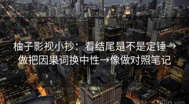 柚子影视小抄：看结尾是不是定锤→做把因果词换中性→像做对照笔记