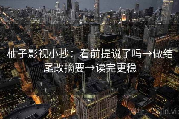 柚子影视小抄：看前提说了吗→做结尾改摘要→读完更稳