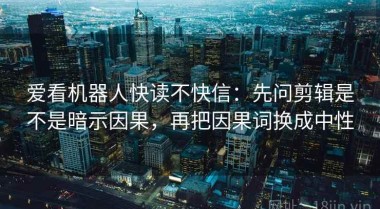 爱看机器人快读不快信：先问剪辑是不是暗示因果，再把因果词换成中性