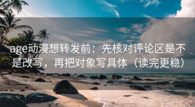 age动漫想转发前：先核对评论区是不是改写，再把对象写具体（读完更稳）