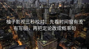 柚子影视三秒校对：先看时间窗有没有写明，再把定论改成概率句