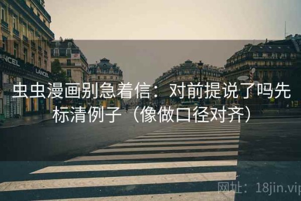 虫虫漫画别急着信：对前提说了吗先标清例子（像做口径对齐）