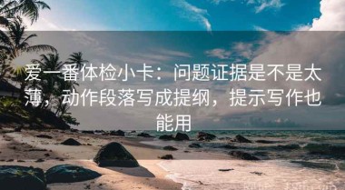 爱一番体检小卡：问题证据是不是太薄，动作段落写成提纲，提示写作也能用