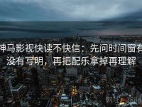神马影视快读不快信：先问时间窗有没有写明，再把配乐拿掉再理解