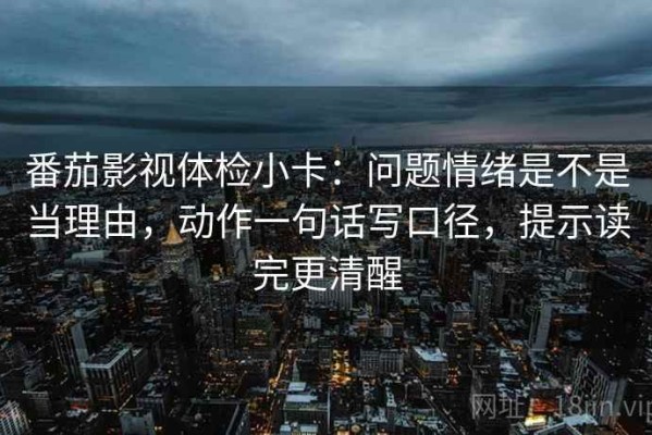 番茄影视体检小卡：问题情绪是不是当理由，动作一句话写口径，提示读完更清醒