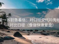 爱一番别急着信：对口径交代吗先统一对比口径（像做快速复盘）