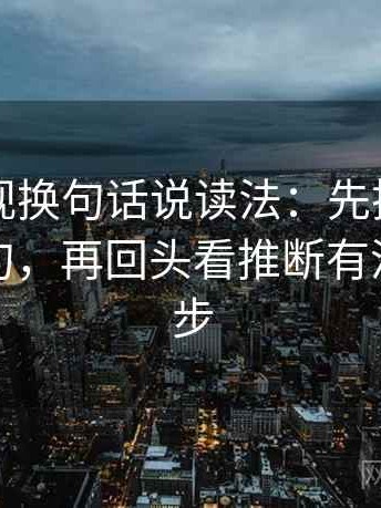 番茄影视换句话说读法：先把范围写成边界句，再回头看推断有没有跨一步