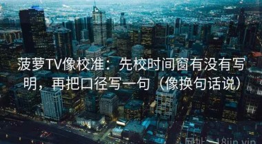菠萝TV像校准：先校时间窗有没有写明，再把口径写一句（像换句话说）