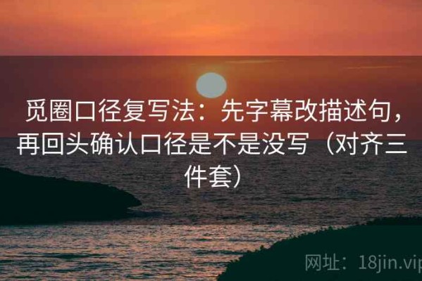 觅圈口径复写法：先字幕改描述句，再回头确认口径是不是没写（对齐三件套）