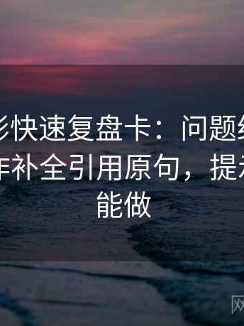 神马电影快速复盘卡：问题结论太满吗，动作补全引用原句，提示五秒就能做